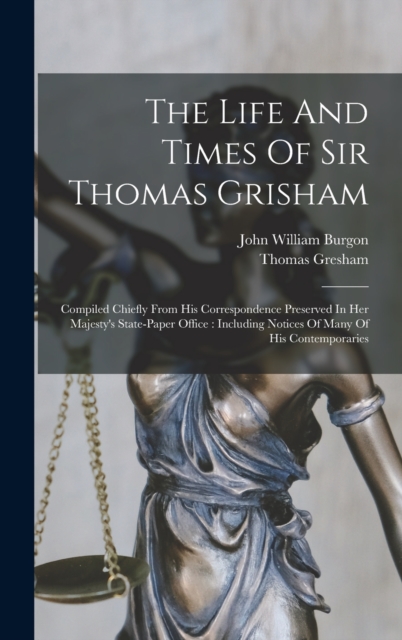 The Life And Times Of Sir Thomas Grisham : Compiled Chiefly From His Correspondence Preserved In Her Majesty's State-paper Office: Including Notices Of Many Of His Contemporaries, Hardback Book