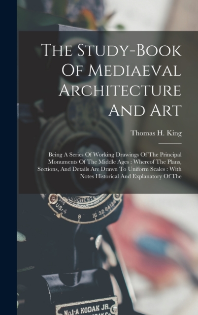 The Study-book Of Mediaeval Architecture And Art : Being A Series Of Working Drawings Of The Principal Monuments Of The Middle Ages: Whereof The Plans, Sections, And Details Are Drawn To Uniform Scale, Hardback Book