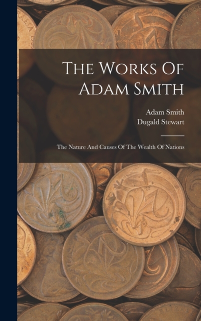 The Works Of Adam Smith : The Nature And Causes Of The Wealth Of Nations, Hardback Book