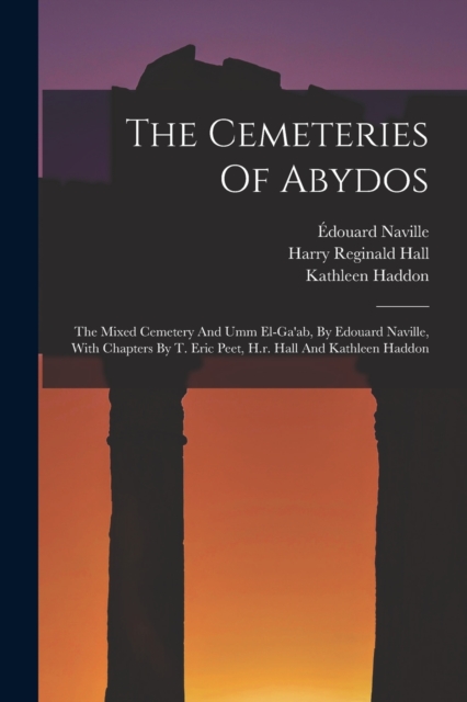 The Cemeteries Of Abydos : The Mixed Cemetery And Umm El-ga'ab, By Edouard Naville, With Chapters By T. Eric Peet, H.r. Hall And Kathleen Haddon, Paperback / softback Book