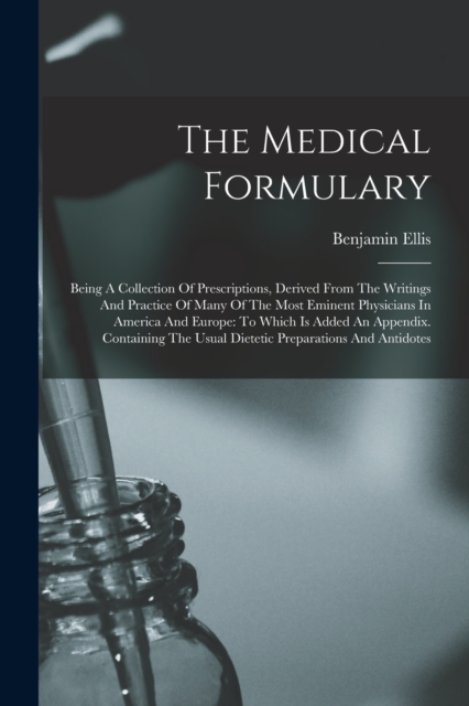 The Medical Formulary : Being A Collection Of Prescriptions, Derived From The Writings And Practice Of Many Of The Most Eminent Physicians In America And Europe: To Which Is Added An Appendix. Contain, Paperback / softback Book