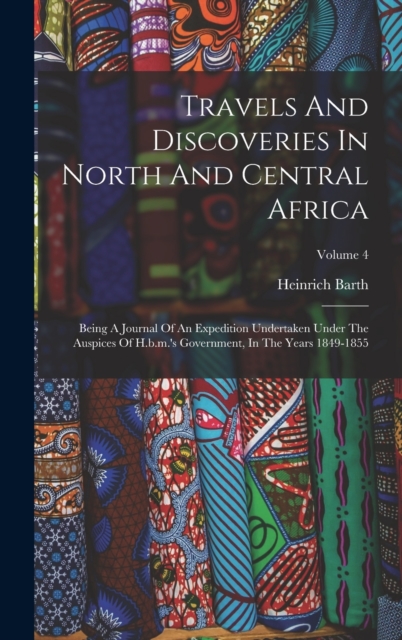 Travels And Discoveries In North And Central Africa : Being A Journal Of An Expedition Undertaken Under The Auspices Of H.b.m.'s Government, In The Years 1849-1855; Volume 4, Hardback Book