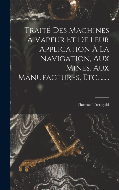 Traite Des Machines A Vapeur Et De Leur Application A La Navigation, Aux Mines, Aux Manufactures, Etc. ......, Hardback Book