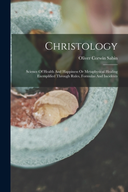 Christology : Science Of Health And Happiness Or Metaphysical Healing Exemplified Through Rules, Formulas And Incidents, Paperback / softback Book