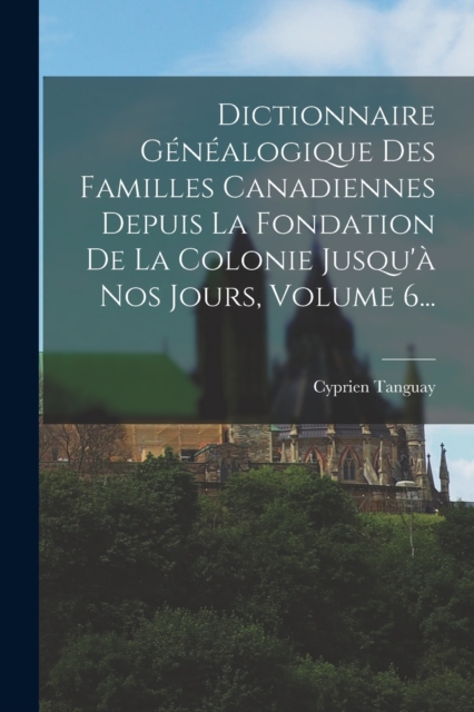 Dictionnaire Genealogique Des Familles Canadiennes Depuis La Fondation De La Colonie Jusqu'a Nos Jours, Volume 6..., Paperback / softback Book