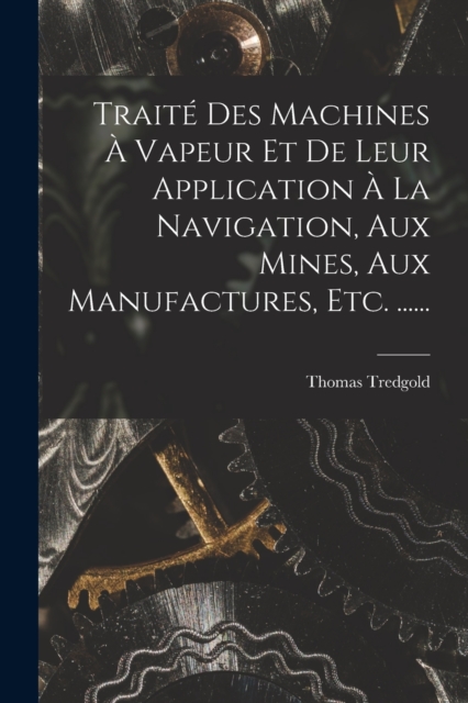 Traite Des Machines A Vapeur Et De Leur Application A La Navigation, Aux Mines, Aux Manufactures, Etc. ......, Paperback / softback Book