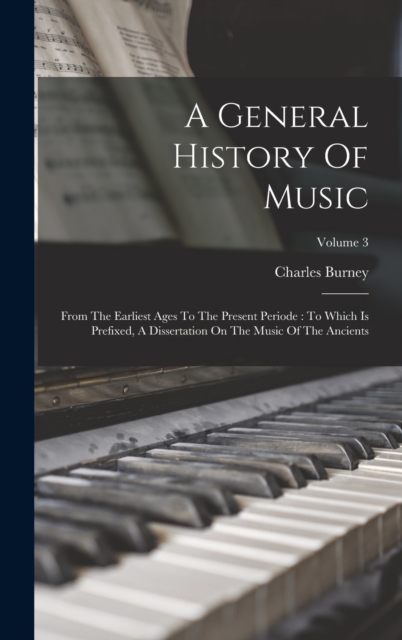 A General History Of Music : From The Earliest Ages To The Present Periode: To Which Is Prefixed, A Dissertation On The Music Of The Ancients; Volume 3, Hardback Book