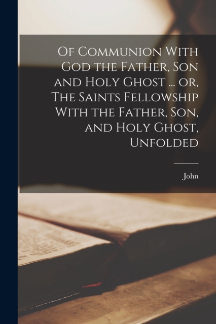Of Communion With God the Father, Son and Holy Ghost ... or, The Saints Fellowship With the Father, Son, and Holy Ghost, Unfolded, Paperback / softback Book