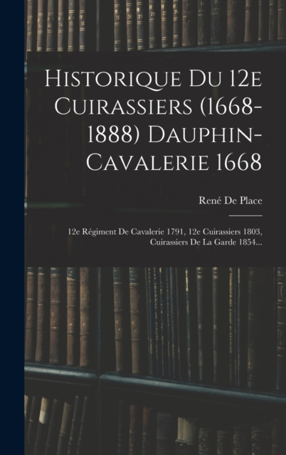 Historique Du 12e Cuirassiers (1668-1888) Dauphin-cavalerie 1668 : 12e Regiment De Cavalerie 1791, 12e Cuirassiers 1803, Cuirassiers De La Garde 1854..., Hardback Book