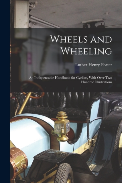 Wheels and Wheeling; an Indispensable Handbook for Cyclists, With Over Two Hundred Illustrations, Paperback / softback Book