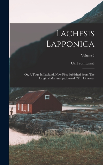 Lachesis Lapponica : Or, A Tour In Lapland, Now First Published From The Original Manuscript Journal Of ... Linnaeus; Volume 2, Hardback Book