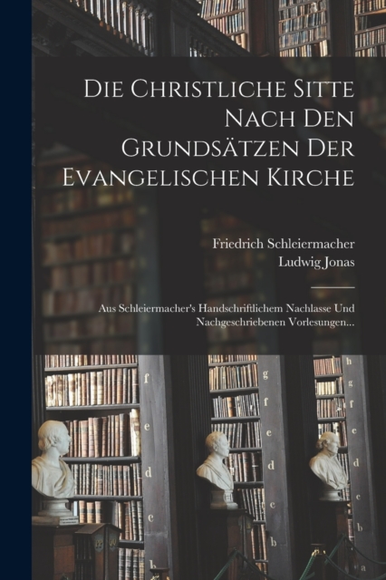 Die Christliche Sitte Nach Den Grundsatzen Der Evangelischen Kirche : Aus Schleiermacher's Handschriftlichem Nachlasse Und Nachgeschriebenen Vorlesungen..., Paperback / softback Book