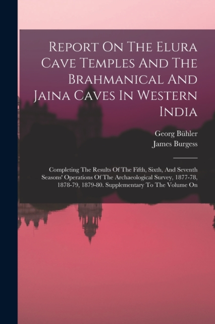 Report On The Elura Cave Temples And The Brahmanical And Jaina Caves In Western India : Completing The Results Of The Fifth, Sixth, And Seventh Seasons' Operations Of The Archaeological Survey, 1877-7, Paperback / softback Book
