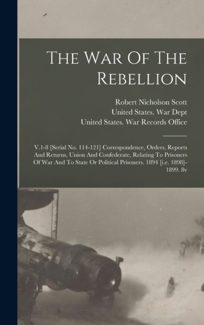 The War Of The Rebellion : V.1-8 [serial No. 114-121] Correspondence, Orders, Reports And Returns, Union And Confederate, Relating To Prisoners Of War And To State Or Political Prisoners. 1894 [i.e. 1, Hardback Book