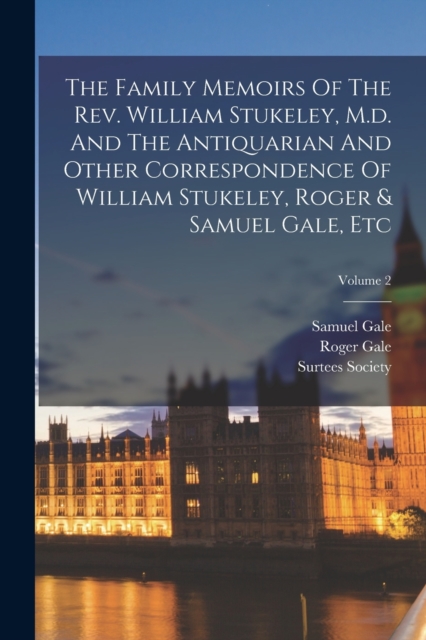 The Family Memoirs Of The Rev. William Stukeley, M.d. And The Antiquarian And Other Correspondence Of William Stukeley, Roger & Samuel Gale, Etc; Volume 2, Paperback / softback Book