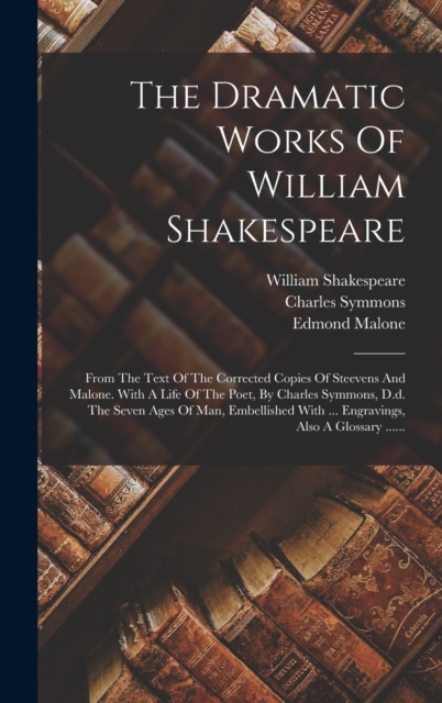 The Dramatic Works Of William Shakespeare : From The Text Of The Corrected Copies Of Steevens And Malone. With A Life Of The Poet, By Charles Symmons, D.d. The Seven Ages Of Man, Embellished With ..., Hardback Book