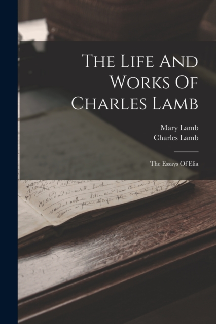 The Life And Works Of Charles Lamb : The Essays Of Elia, Paperback / softback Book