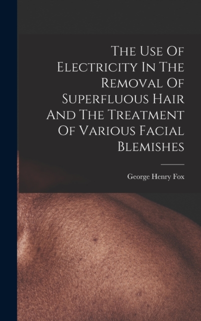 The Use Of Electricity In The Removal Of Superfluous Hair And The Treatment Of Various Facial Blemishes, Hardback Book