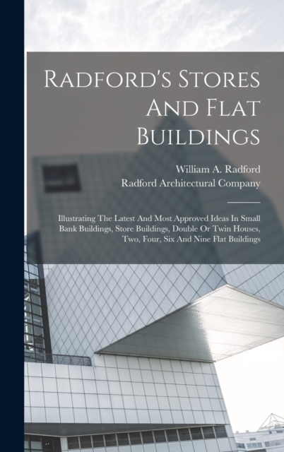 Radford's Stores And Flat Buildings : Illustrating The Latest And Most Approved Ideas In Small Bank Buildings, Store Buildings, Double Or Twin Houses, Two, Four, Six And Nine Flat Buildings, Hardback Book