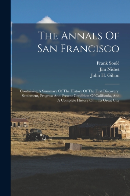 The Annals Of San Francisco : Containing A Summary Of The History Of The First Discovery, Settlement, Progress And Present Condition Of California, And A Complete History Of ... Its Great City, Paperback / softback Book