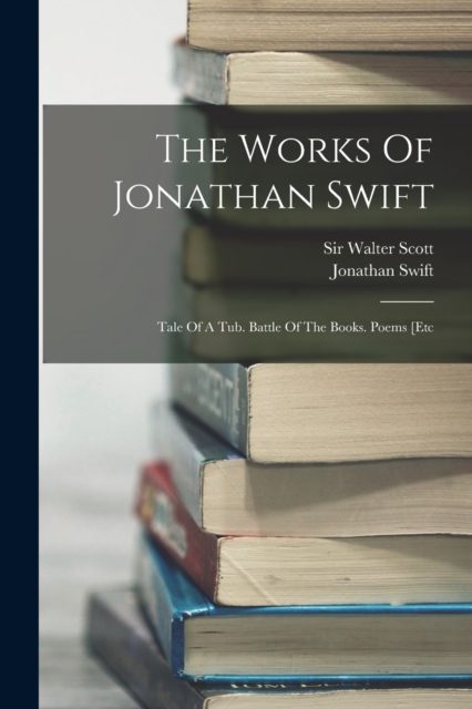 The Works Of Jonathan Swift : Tale Of A Tub. Battle Of The Books. Poems [etc, Paperback / softback Book