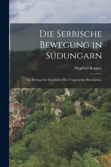 Die serbische Bewegung in Sudungarn : Ein Beitrag zur Geschichte der ungarischen Revolution., Paperback / softback Book