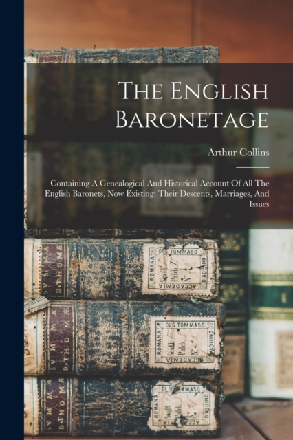 The English Baronetage : Containing A Genealogical And Historical Account Of All The English Baronets, Now Existing: Their Descents, Marriages, And Issues, Paperback / softback Book