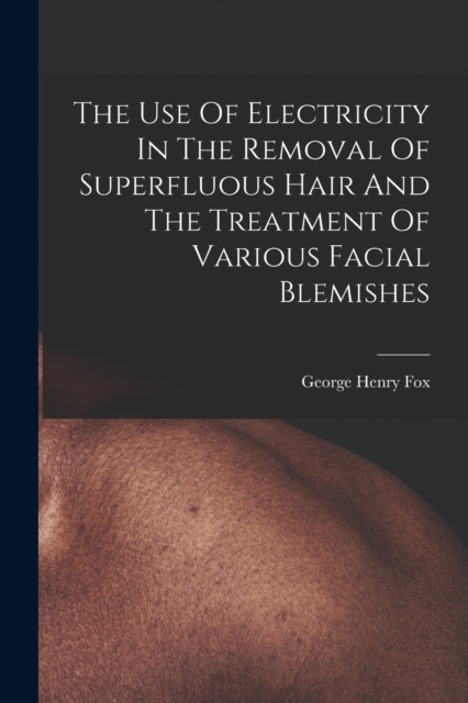 The Use Of Electricity In The Removal Of Superfluous Hair And The Treatment Of Various Facial Blemishes, Paperback / softback Book
