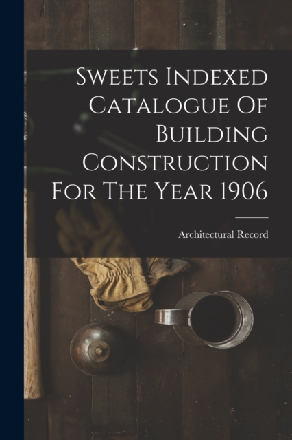 Sweets Indexed Catalogue Of Building Construction For The Year 1906, Paperback / softback Book