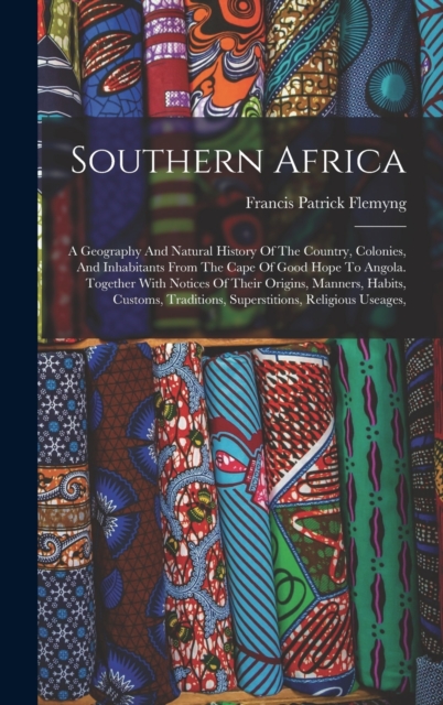 Southern Africa : A Geography And Natural History Of The Country, Colonies, And Inhabitants From The Cape Of Good Hope To Angola. Together With Notices Of Their Origins, Manners, Habits, Customs, Trad, Hardback Book