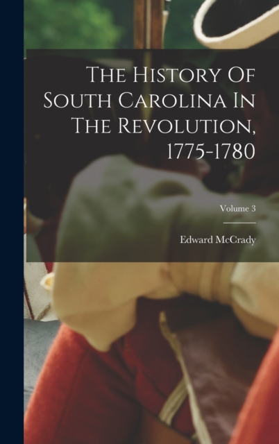 The History Of South Carolina In The Revolution, 1775-1780; Volume 3, Hardback Book