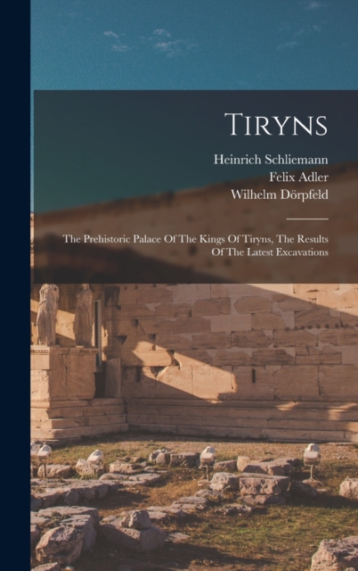 Tiryns : The Prehistoric Palace Of The Kings Of Tiryns, The Results Of The Latest Excavations, Hardback Book