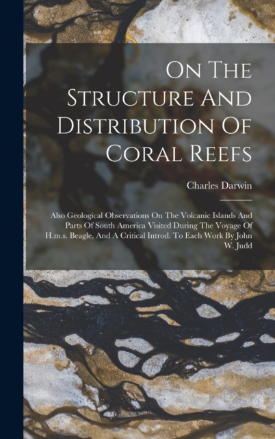 On The Structure And Distribution Of Coral Reefs : Also Geological Observations On The Volcanic Islands And Parts Of South America Visited During The Voyage Of H.m.s. Beagle, And A Critical Introd. To, Hardback Book