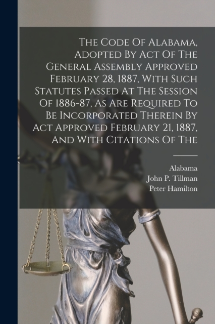 The Code Of Alabama, Adopted By Act Of The General Assembly Approved February 28, 1887, With Such Statutes Passed At The Session Of 1886-87, As Are Required To Be Incorporated Therein By Act Approved, Paperback / softback Book