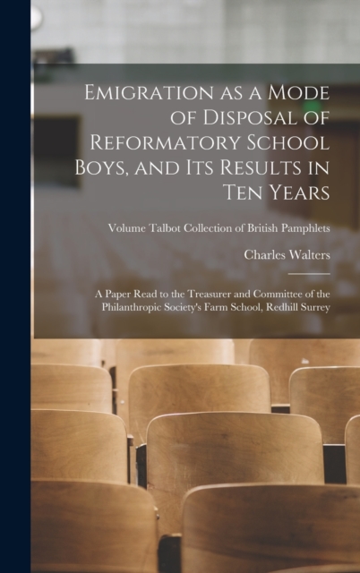 Emigration as a Mode of Disposal of Reformatory School Boys, and Its Results in Ten Years : A Paper Read to the Treasurer and Committee of the Philanthropic Society's Farm School, Redhill Surrey; Volu, Hardback Book