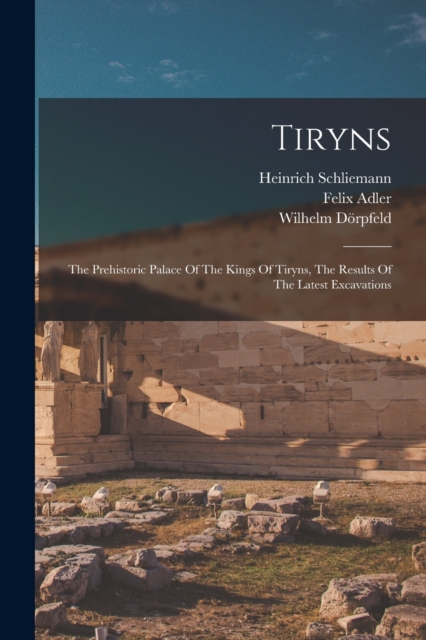 Tiryns : The Prehistoric Palace Of The Kings Of Tiryns, The Results Of The Latest Excavations, Paperback / softback Book