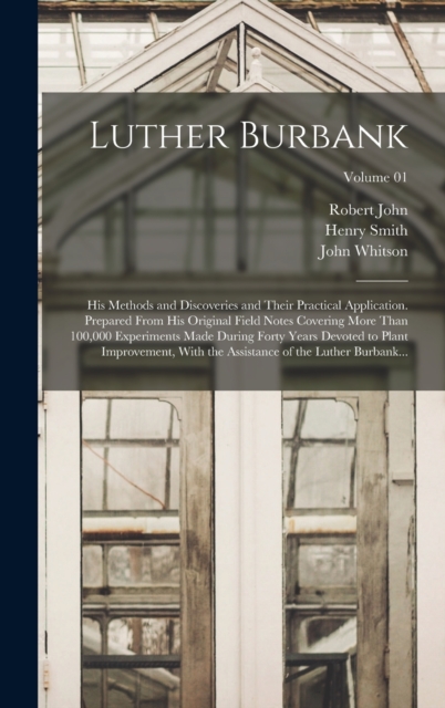 Luther Burbank : His Methods and Discoveries and Their Practical Application. Prepared From His Original Field Notes Covering More Than 100,000 Experiments Made During Forty Years Devoted to Plant Imp, Hardback Book