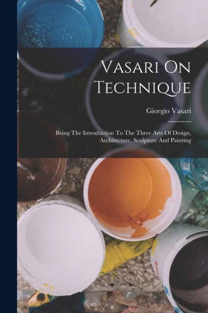 Vasari On Technique : Being The Introduction To The Three Arts Of Design, Architecture, Sculpture And Painting, Paperback / softback Book