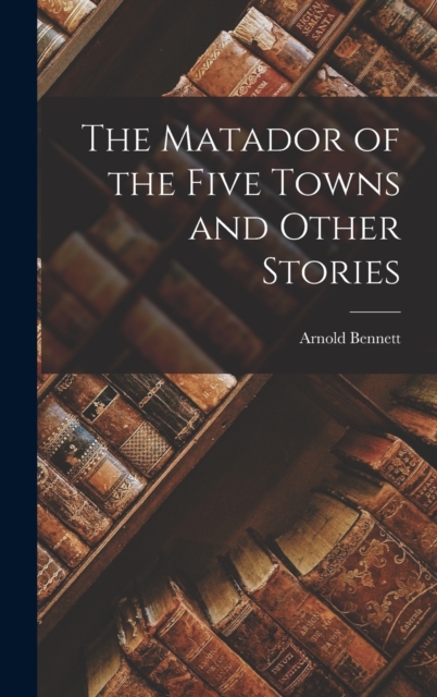 The Matador of the Five Towns and Other Stories, Hardback Book