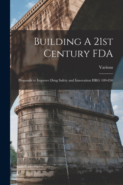 Building A 21st Century FDA : Proposals to Improve Drug Safety and Innovation HRG 109-850, Paperback / softback Book