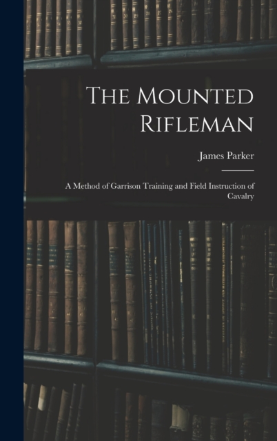 The Mounted Rifleman : A Method of Garrison Training and Field Instruction of Cavalry, Hardback Book