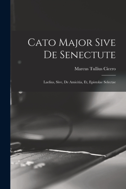 Cato Major Sive de Senectute : Laelius, Sive, de Amicitia, et, Epistolae Selectae, Paperback / softback Book