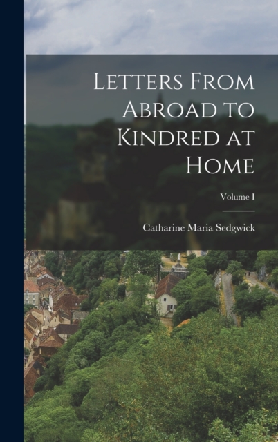 Letters From Abroad to Kindred at Home; Volume I, Hardback Book