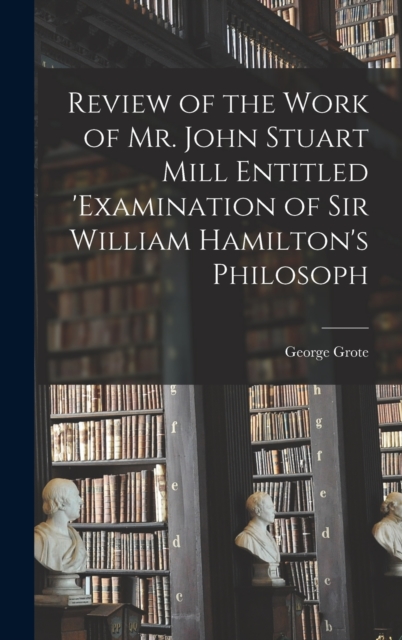 Review of the Work of Mr. John Stuart Mill Entitled 'Examination of Sir William Hamilton's Philosoph, Hardback Book
