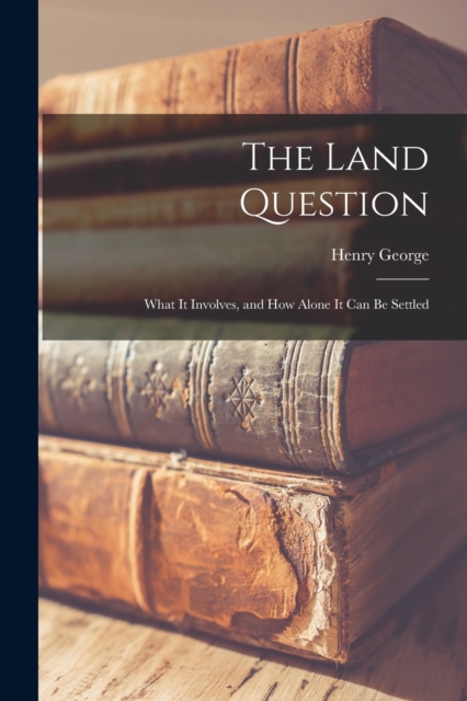 The Land Question : What It Involves, and How Alone It Can Be Settled, Paperback / softback Book