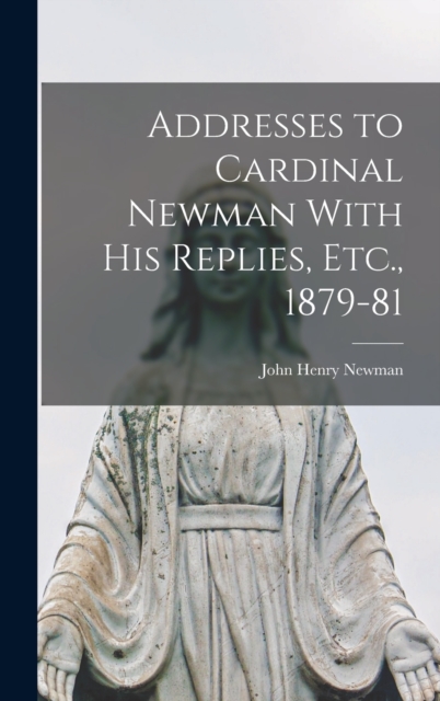Addresses to Cardinal Newman With His Replies, Etc., 1879-81, Hardback Book