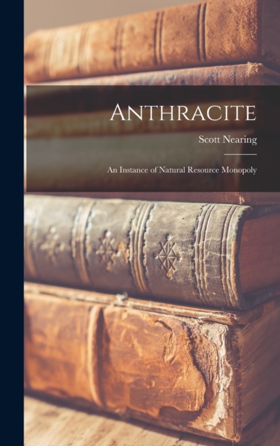 Anthracite : An Instance of Natural Resource Monopoly, Hardback Book