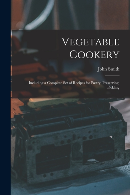 Vegetable Cookery : Including a Complete Set of Recipes for Pastry, Preserving, Pickling, Paperback / softback Book