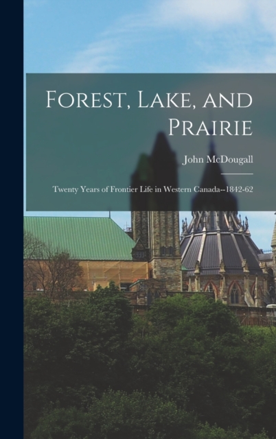 Forest, Lake, and Prairie : Twenty Years of Frontier Life in Western Canada--1842-62, Hardback Book