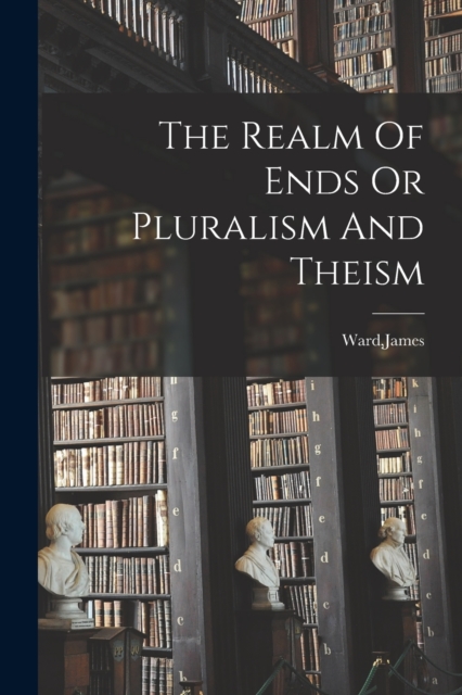 The Realm Of Ends Or Pluralism And Theism, Paperback / softback Book